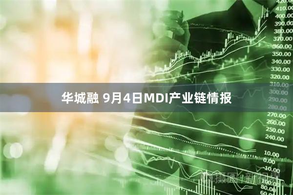 华城融 9月4日MDI产业链情报