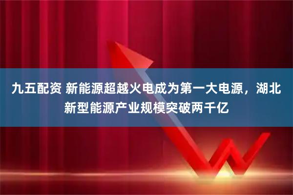 九五配资 新能源超越火电成为第一大电源，湖北新型能源产业规模突破两千亿