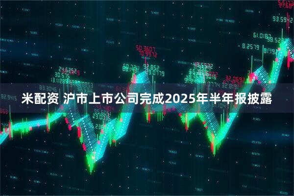 米配资 沪市上市公司完成2025年半年报披露