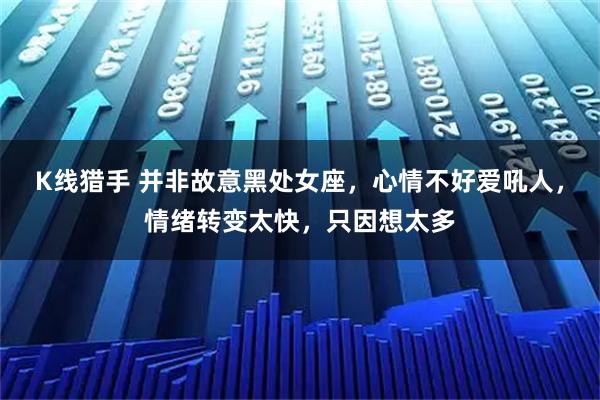 K线猎手 并非故意黑处女座，心情不好爱吼人，情绪转变太快，只因想太多