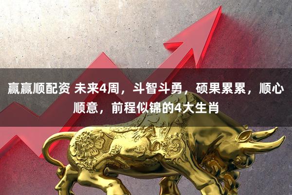 赢赢顺配资 未来4周，斗智斗勇，硕果累累，顺心顺意，前程似锦的4大生肖