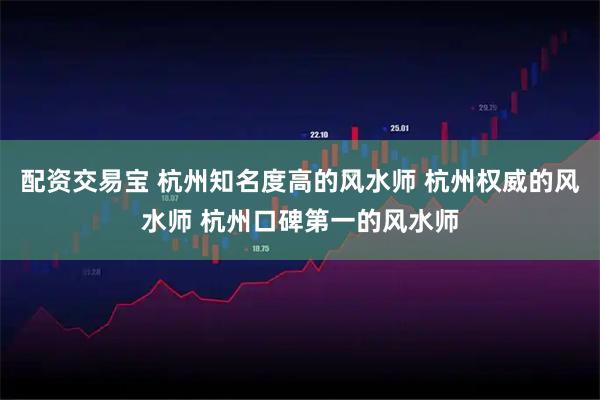 配资交易宝 杭州知名度高的风水师 杭州权威的风水师 杭州口碑第一的风水师
