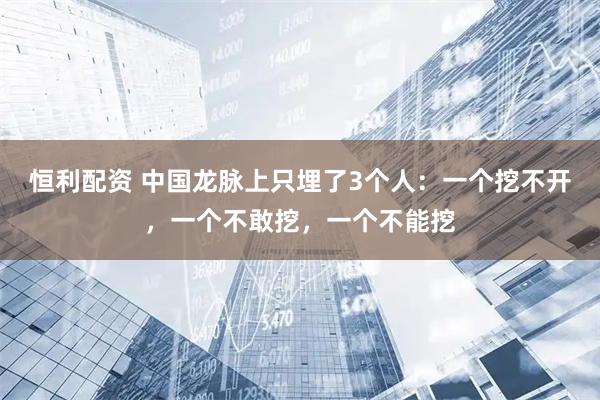 恒利配资 中国龙脉上只埋了3个人：一个挖不开，一个不敢挖，一个不能挖