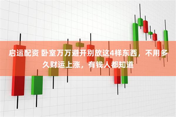 启运配资 卧室万万避开别放这4样东西，不用多久财运上涨，有钱人都知道