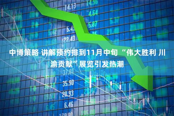 中博策略 讲解预约排到11月中旬 “伟大胜利 川渝贡献”展览引发热潮