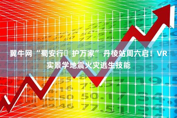 翼牛网 “蜀安行・护万家” 丹棱站周六启！VR实景学地震火灾逃生技能