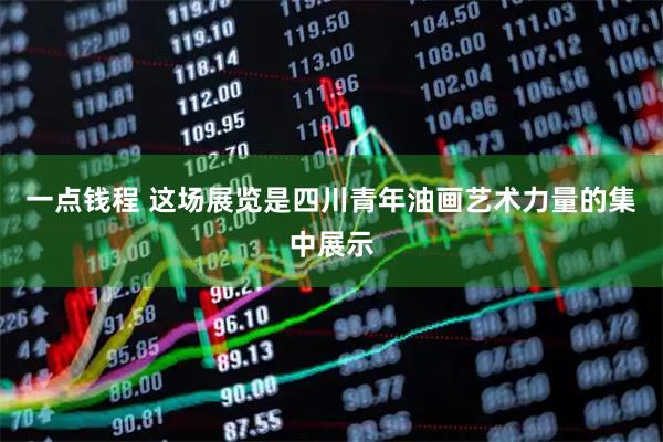 一点钱程 这场展览是四川青年油画艺术力量的集中展示