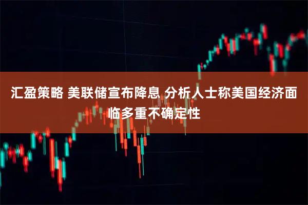 汇盈策略 美联储宣布降息 分析人士称美国经济面临多重不确定性