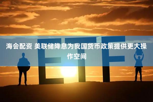 海会配资 美联储降息为我国货币政策提供更大操作空间