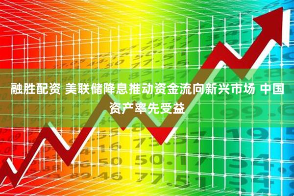 融胜配资 美联储降息推动资金流向新兴市场 中国资产率先受益