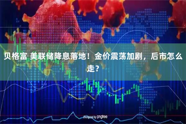 贝格富 美联储降息落地！金价震荡加剧，后市怎么走？