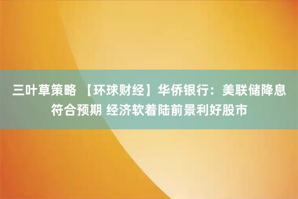 三叶草策略 【环球财经】华侨银行：美联储降息符合预期 经济软着陆前景利好股市