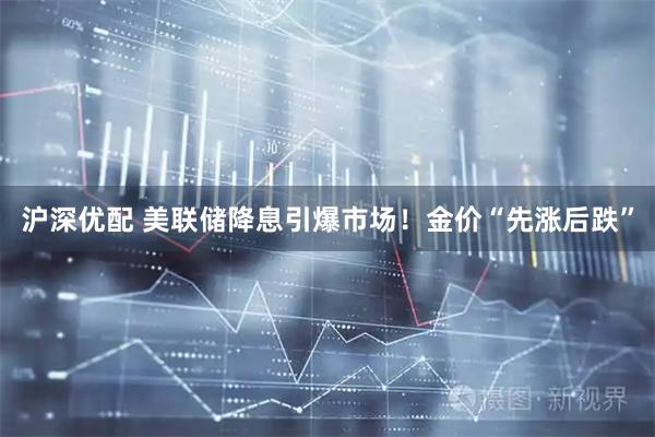 沪深优配 美联储降息引爆市场！金价“先涨后跌”