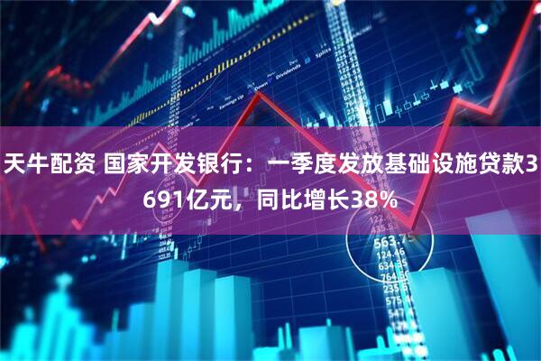 天牛配资 国家开发银行：一季度发放基础设施贷款3691亿元，同比增长38%