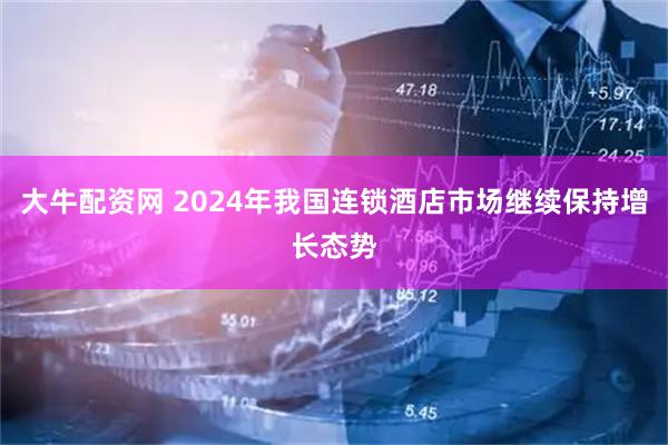 大牛配资网 2024年我国连锁酒店市场继续保持增长态势