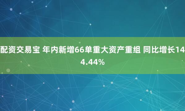 配资交易宝 年内新增66单重大资产重组 同比增长144.44%