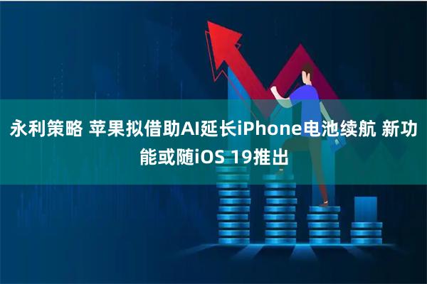 永利策略 苹果拟借助AI延长iPhone电池续航 新功能或随iOS 19推出