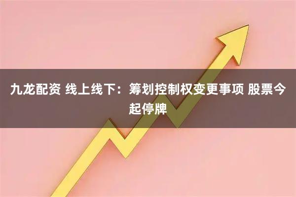九龙配资 线上线下：筹划控制权变更事项 股票今起停牌