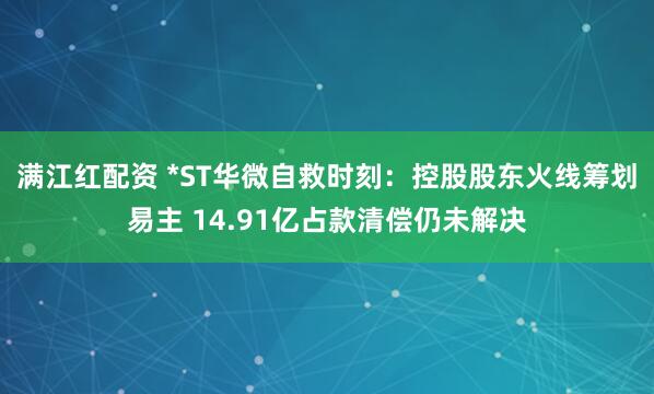 满江红配资 *ST华微自救时刻：控股股东火线筹划易主 14.91亿占款清偿仍未解决