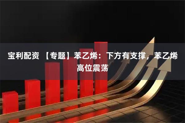 宝利配资 【专题】苯乙烯：下方有支撑，苯乙烯高位震荡