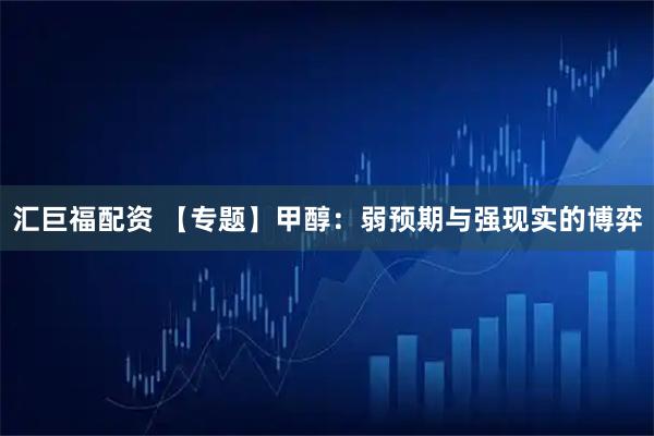 汇巨福配资 【专题】甲醇：弱预期与强现实的博弈