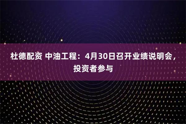 杜德配资 中油工程：4月30日召开业绩说明会，投资者参与