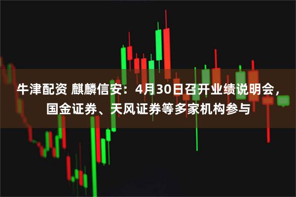 牛津配资 麒麟信安：4月30日召开业绩说明会，国金证券、天风证券等多家机构参与