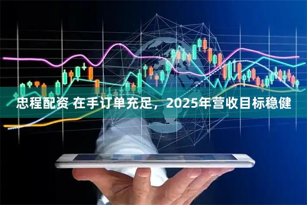 忠程配资 在手订单充足，2025年营收目标稳健