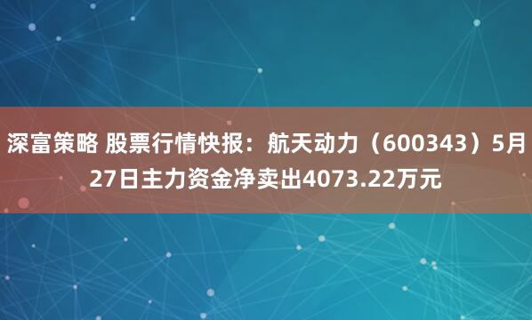 深富策略 股票行情快报：航天动力（600343）5月27日主力资金净卖出4073.22万元