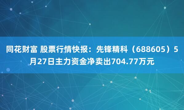 同花财富 股票行情快报：先锋精科（688605）5月27日主力资金净卖出704.77万元
