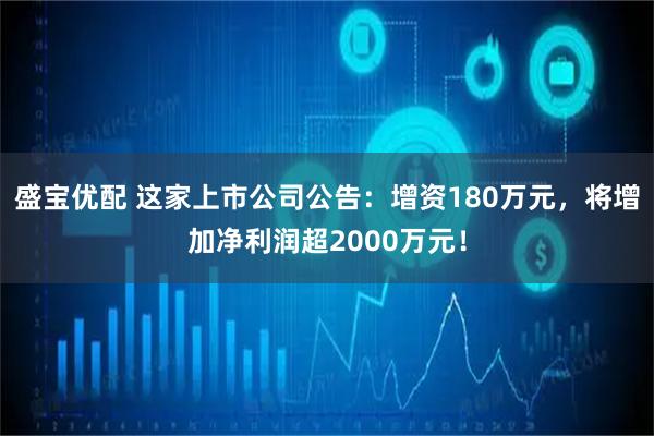 盛宝优配 这家上市公司公告：增资180万元，将增加净利润超2000万元！