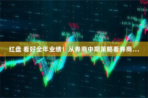 红盘 看好全年业绩！从券商中期策略看券商…