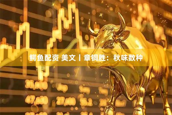 鳄鱼配资 美文丨章铜胜：秋味数种