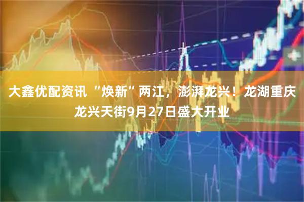 大鑫优配资讯 “焕新”两江，澎湃龙兴！龙湖重庆龙兴天街9月27日盛大开业