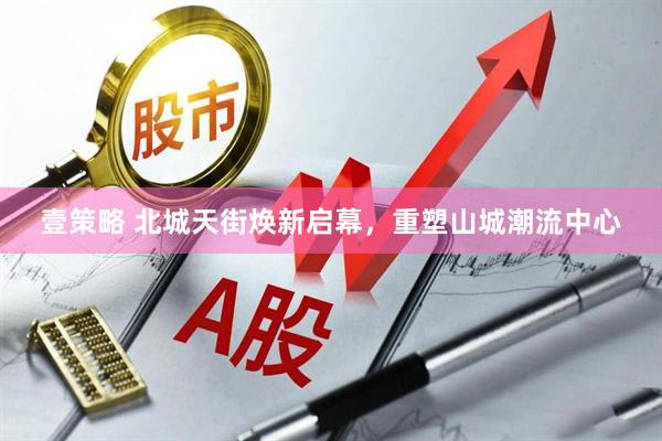 壹策略 北城天街焕新启幕，重塑山城潮流中心