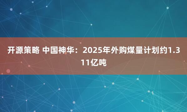 开源策略 中国神华：2025年外购煤量计划约1.311亿吨