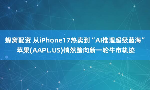 蜂窝配资 从iPhone17热卖到“AI推理超级蓝海” 苹果(AAPL.US)悄然踏向新一轮牛市轨迹
