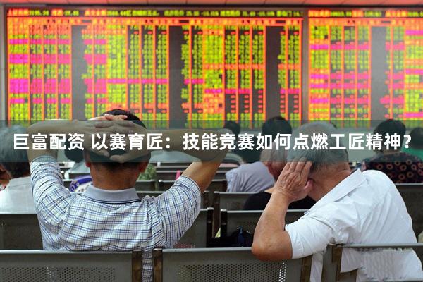 巨富配资 以赛育匠：技能竞赛如何点燃工匠精神？