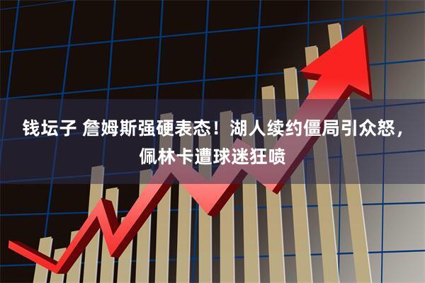 钱坛子 詹姆斯强硬表态！湖人续约僵局引众怒，佩林卡遭球迷狂喷