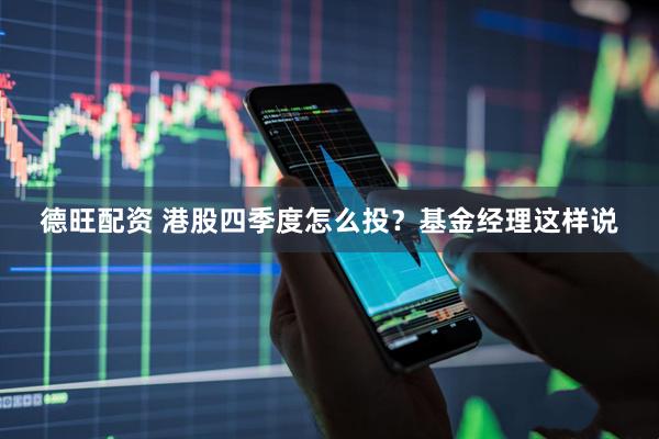 德旺配资 港股四季度怎么投？基金经理这样说
