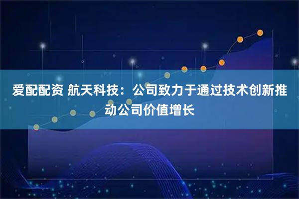 爱配配资 航天科技：公司致力于通过技术创新推动公司价值增长