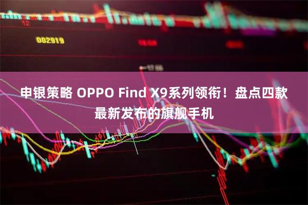 申银策略 OPPO Find X9系列领衔！盘点四款最新发布的旗舰手机