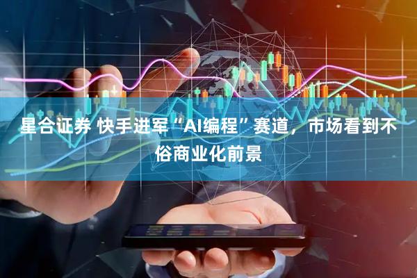 星合证券 快手进军“AI编程”赛道，市场看到不俗商业化前景