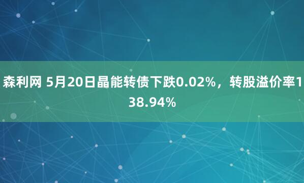 森利网 5月20日晶能转债下跌0.02%,转股溢价率138.94%