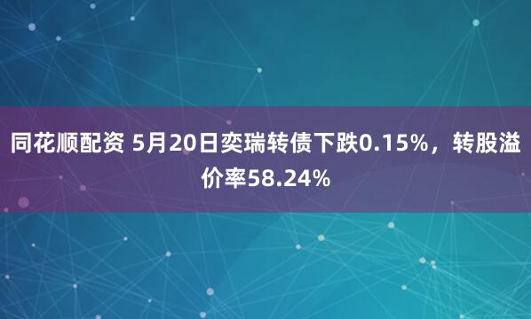 同花顺配资 5月20日奕瑞转债下跌0.15%，转股溢价率58.24%