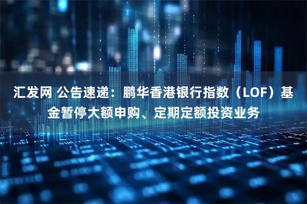 汇发网 公告速递：鹏华香港银行指数（LOF）基金暂停大额申购、定期定额投资业务