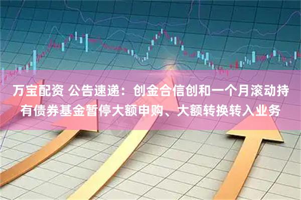 万宝配资 公告速递:创金合信创和一个月滚动持有债券基金暂停大额申购、大额转换转入业务
