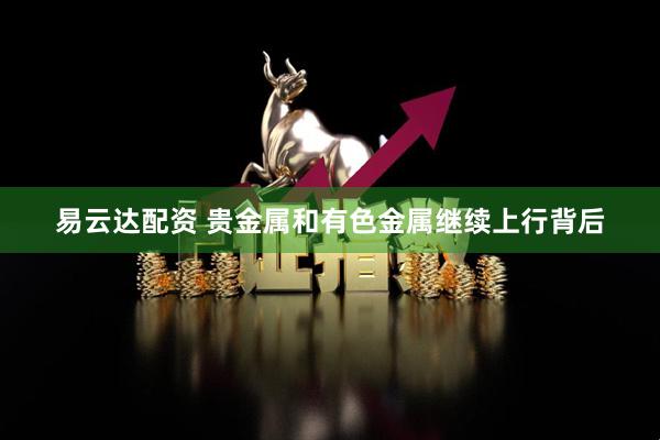 易云达配资 贵金属和有色金属继续上行背后