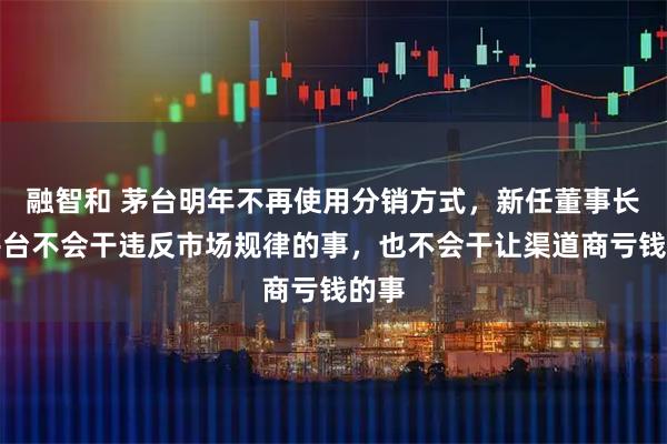 融智和 茅台明年不再使用分销方式，新任董事长：茅台不会干违反市场规律的事，也不会干让渠道商亏钱的事