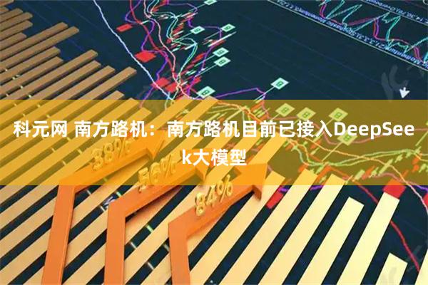 科元网 南方路机：南方路机目前已接入DeepSeek大模型